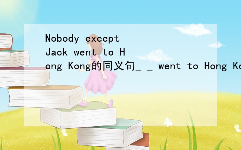 Nobody except Jack went to Hong Kong的同义句_ _ went to Hong Kong
