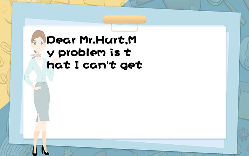 Dear Mr.Hurt,My problem is that I can't get