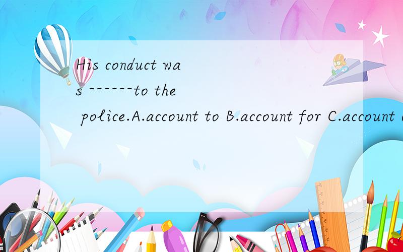 His conduct was ------to the police.A.account to B.account for C.account of D.account fro