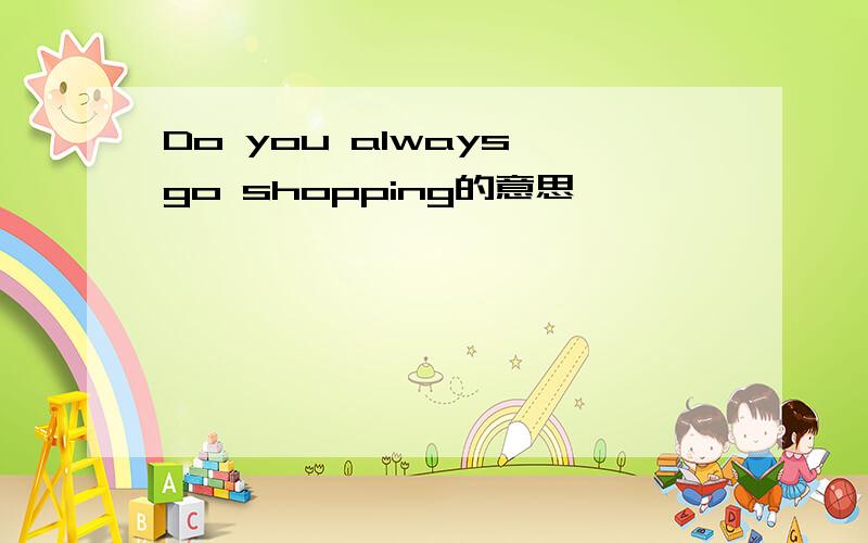 Do you always go shopping的意思