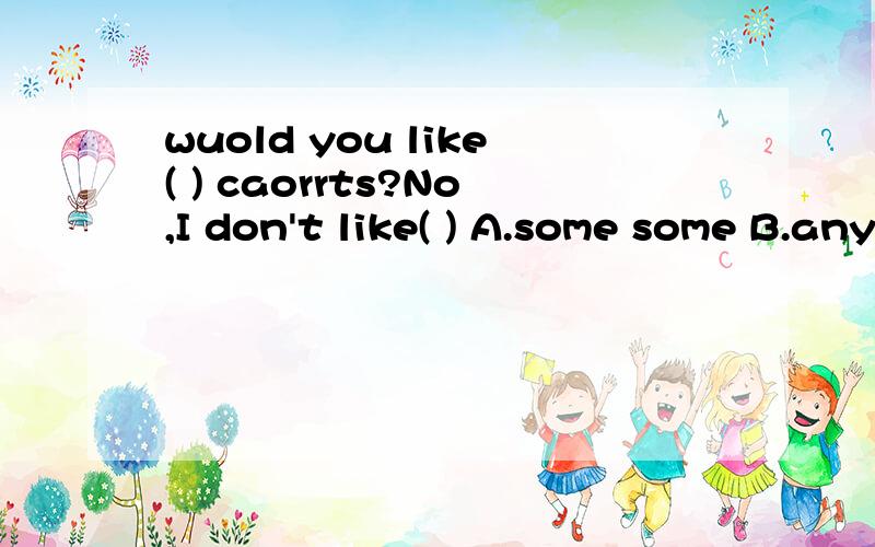 wuold you like( ) caorrts?No,I don't like( ) A.some some B.any any C.some any D.any some