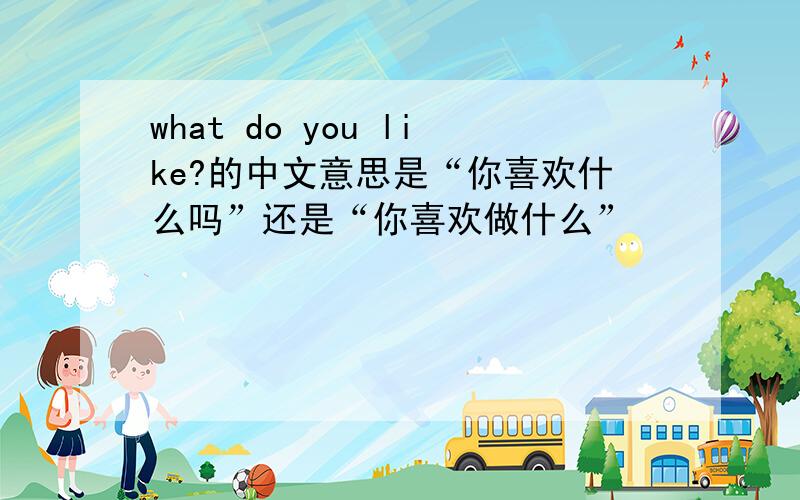 what do you like?的中文意思是“你喜欢什么吗”还是“你喜欢做什么”