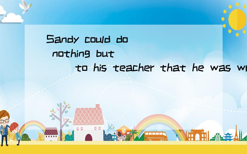 Sandy could do nothing but ___ to his teacher that he was wrong.a.admit b.admitted c.admitting d.to admit选哪个,怎么分析的?