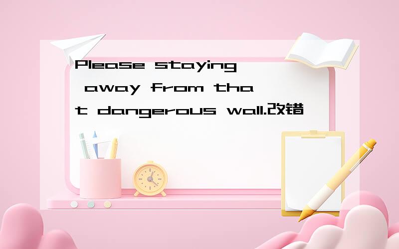 Please staying away from that dangerous wall.改错