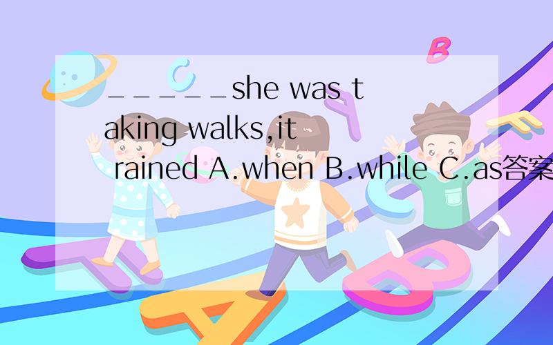 _____she was taking walks,it rained A.when B.while C.as答案给的B,我怎么感觉A也可以啊,为什么选B啊?