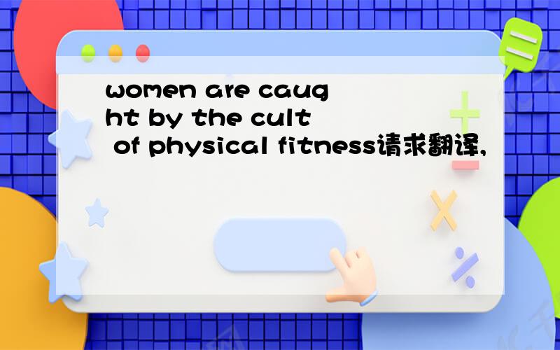 women are caught by the cult of physical fitness请求翻译,
