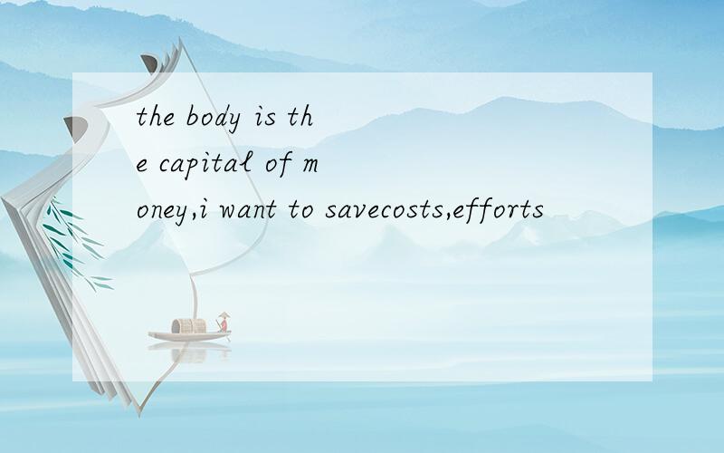 the body is the capital of money,i want to savecosts,efforts
