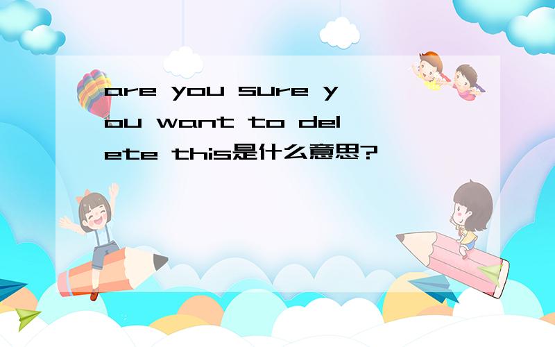 are you sure you want to delete this是什么意思?