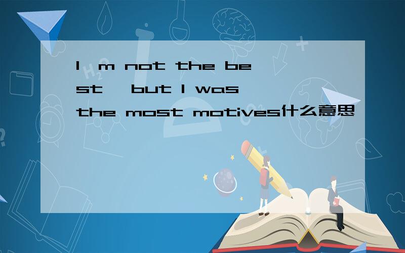 I`m not the best, but I was the most motives什么意思