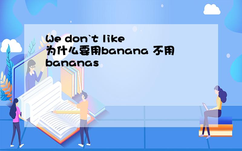 We don`t like 为什么要用banana 不用bananas