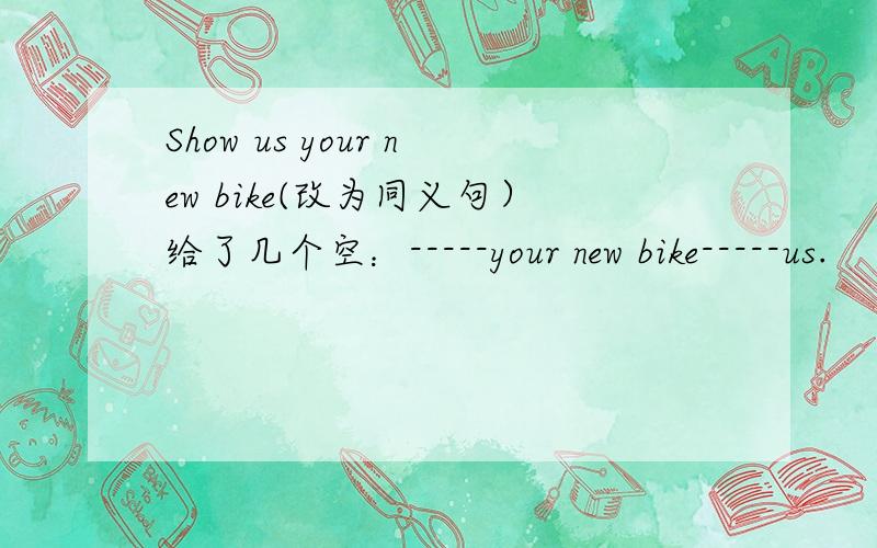 Show us your new bike(改为同义句）给了几个空：-----your new bike-----us.