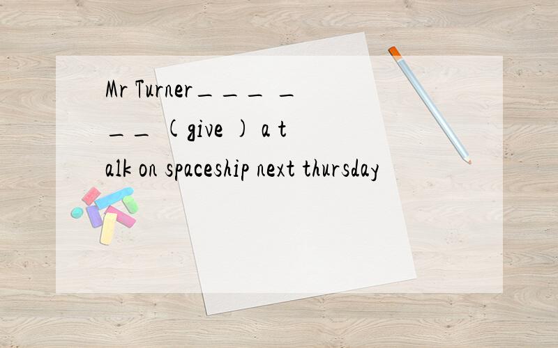 Mr Turner___ ___ (give ) a talk on spaceship next thursday
