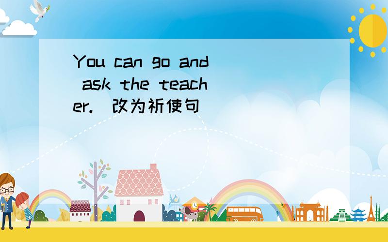 You can go and ask the teacher.(改为祈使句）