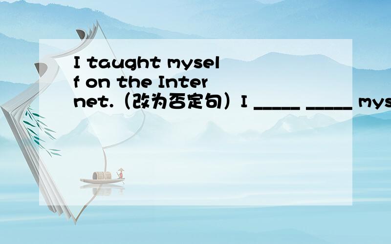 I taught myself on the Internet.（改为否定句）I _____ _____ myself on the Internet.