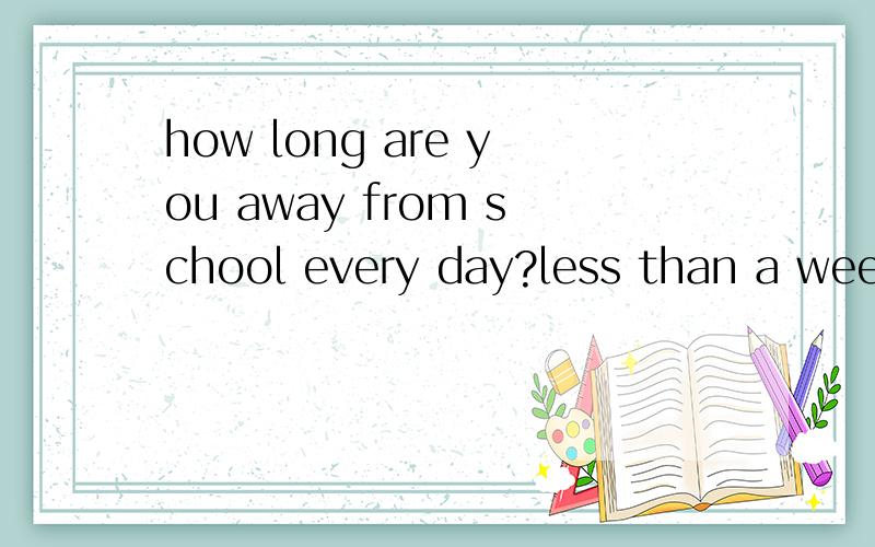 how long are you away from school every day?less than a week.翻译
