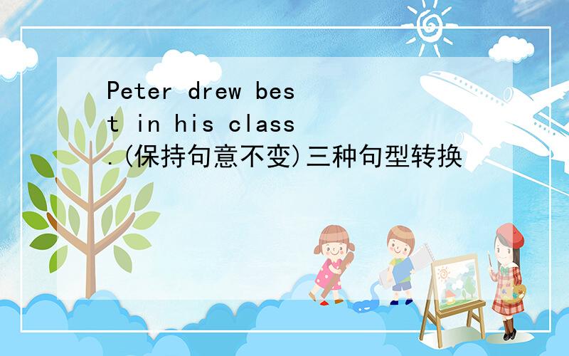 Peter drew best in his class.(保持句意不变)三种句型转换