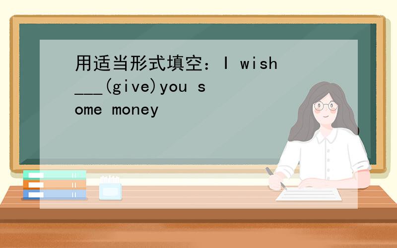 用适当形式填空：I wish___(give)you some money