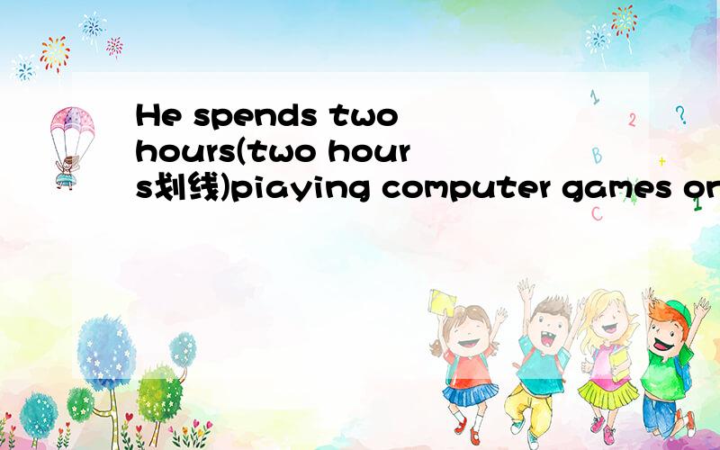 He spends two hours(two hours划线)piaying computer games on Sunday.(划线部分提问)_____ _____ _____ he _____ _____computer games on Sunday?