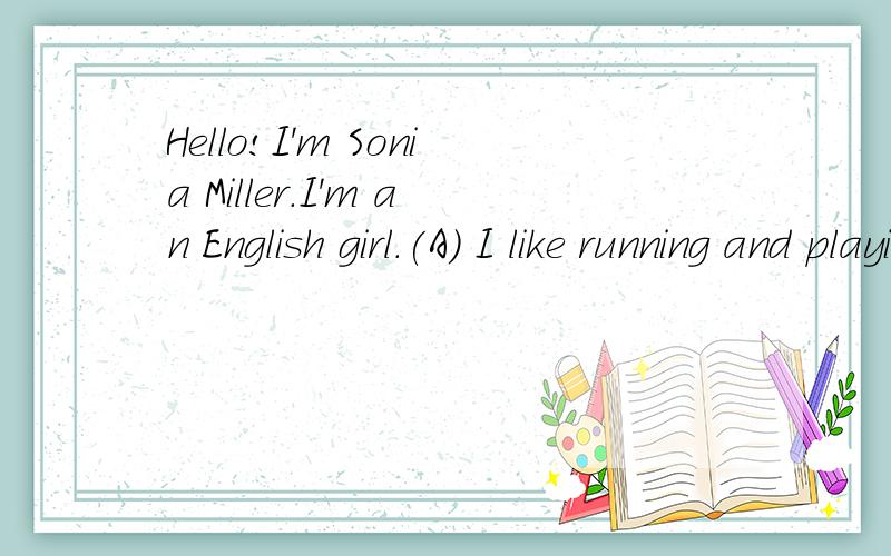 Hello!I'm Sonia Miller.I'm an English girl.(A) I like running and playi　Hello!I’m Sonia Miller.I’m an English girl.(A) I like running and playing baseball.This is my sister,Linda.(B) 她也喜欢跑步.We run every morning.We eat lots of health