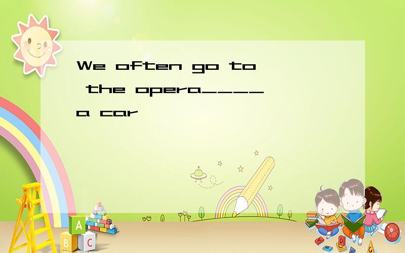 We often go to the opera____a car