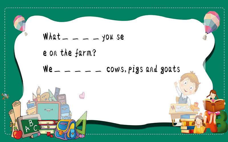 What____you see on the farm?We_____ cows,pigs and goats