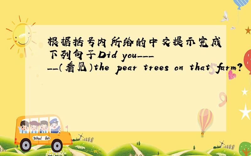 根据括号内所给的中文提示完成下列句子Did you_____（看见）the pear trees on that farm?