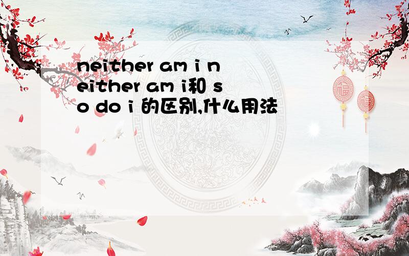 neither am i neither am i和 so do i 的区别,什么用法