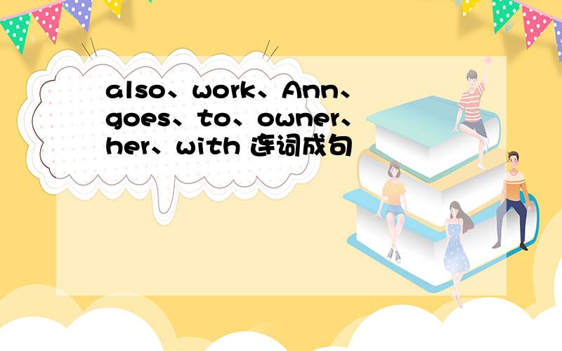 also、work、Ann、goes、to、owner、her、with 连词成句