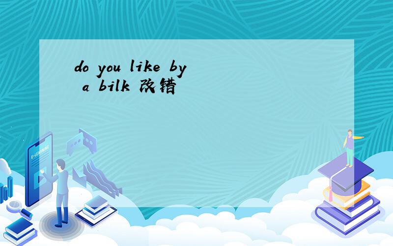 do you like by a bilk 改错