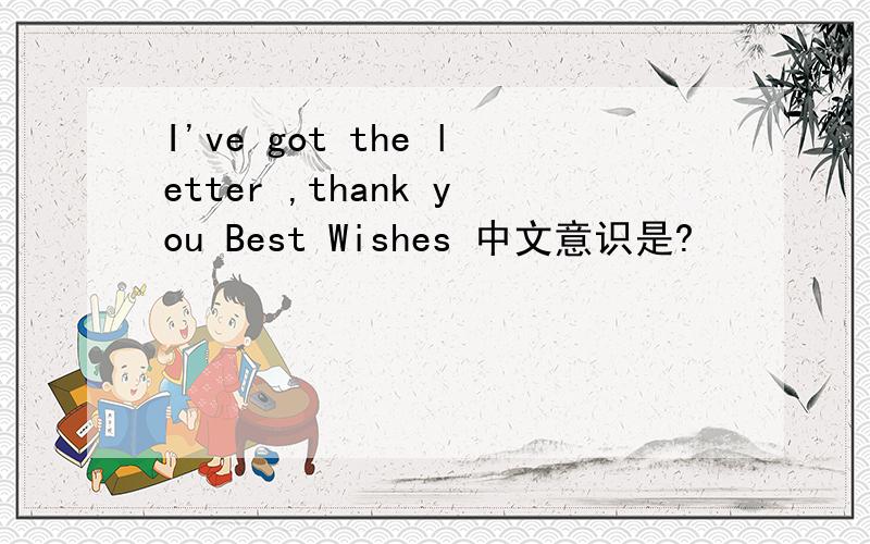 I've got the letter ,thank you Best Wishes 中文意识是?