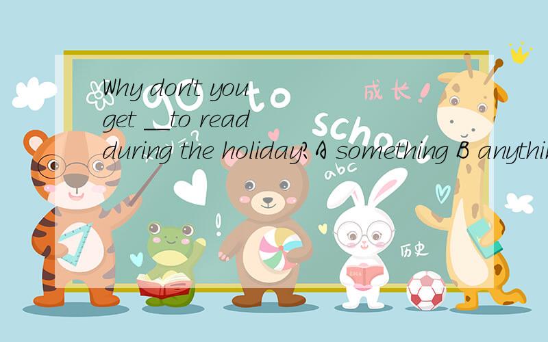 Why don't you get __to read during the holiday?A something B anything C nothing D everything为什么不是B,anything 不是用于疑问句的吗?