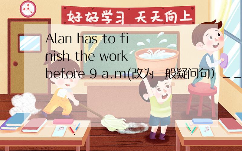 Alan has to finish the work before 9 a.m(改为一般疑问句）___Alan ___to finish the work before 9 a.m解释下为什么填Does have