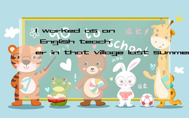 I worked as an English teacher in that village last summer 对划线部分提问划线是从worked一直到teacher