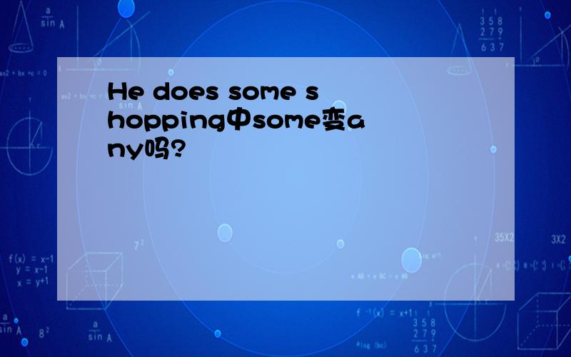 He does some shopping中some变any吗?