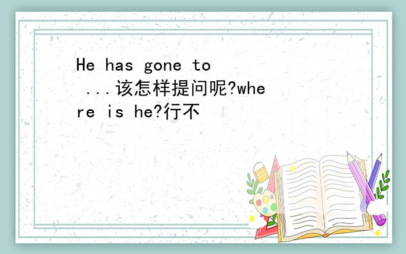 He has gone to ...该怎样提问呢?where is he?行不