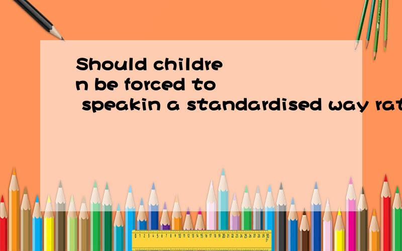 Should children be forced to speakin a standardised way rather than with regional accents and idioms?怎么翻译?