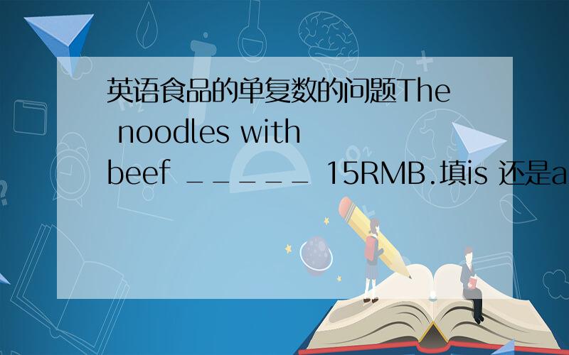 英语食品的单复数的问题The noodles with beef _____ 15RMB.填is 还是are?还有,my favourite food _______ dumplings.French fries ____ my favorite.填is还是are?thank you
