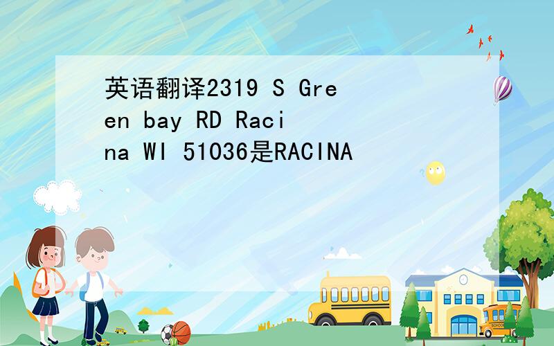 英语翻译2319 S Green bay RD Racina WI 51036是RACINA