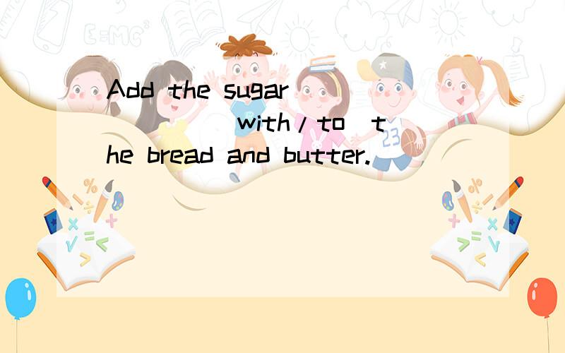 Add the sugar ____(with/to)the bread and butter.