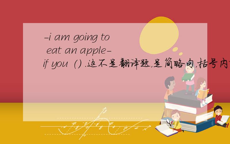 -i am going to eat an apple-if you () .这不是翻译题，是简略句，括号内填一个词