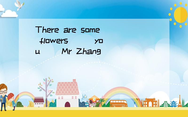 There are some flowers () you ()Mr Zhang