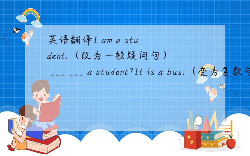 英语翻译I am a student.（改为一般疑问句） ___ ___ a student?It is a bus.（变为复数句子） ___ are ___.They are English.（同义句转换） They are ___ ___.连词成句：What class / Mary / in / is _________________.I / it / he