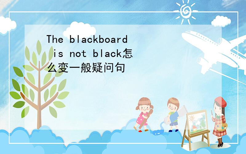 The blackboard is not black怎么变一般疑问句