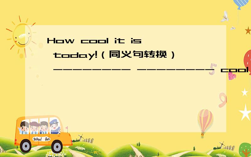 How cool it is today!（同义句转换） -------- -------- cool ----- it is today!