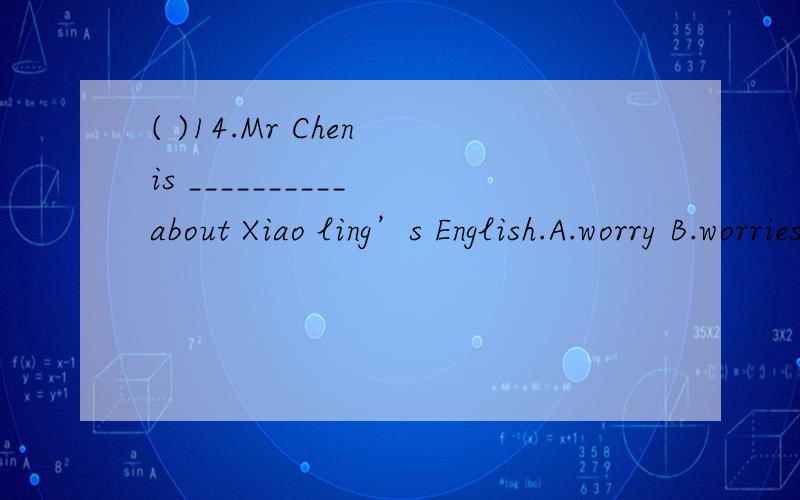 ( )14.Mr Chen is __________ about Xiao ling’s English.A.worry B.worries C.worrying D.worried( )13.I want to catch _______ with my classmates.A.of B.up C.to D.in12.My brother does his homework after dinner ___________.A.on weekdays B.on weekday C.on
