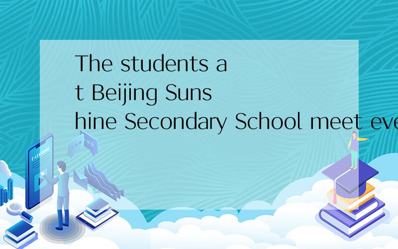 The students at Beijing Sunshine Secondary School meet every lunchtime.(对at Beijing Sunshine Secondary School进行提问)