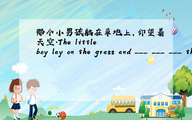 那个小男孩躺在草地上,仰望着天空.The little boy lay on the grass and ___ ___ ___ the sky.