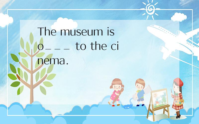 The museum is o___ to the cinema.