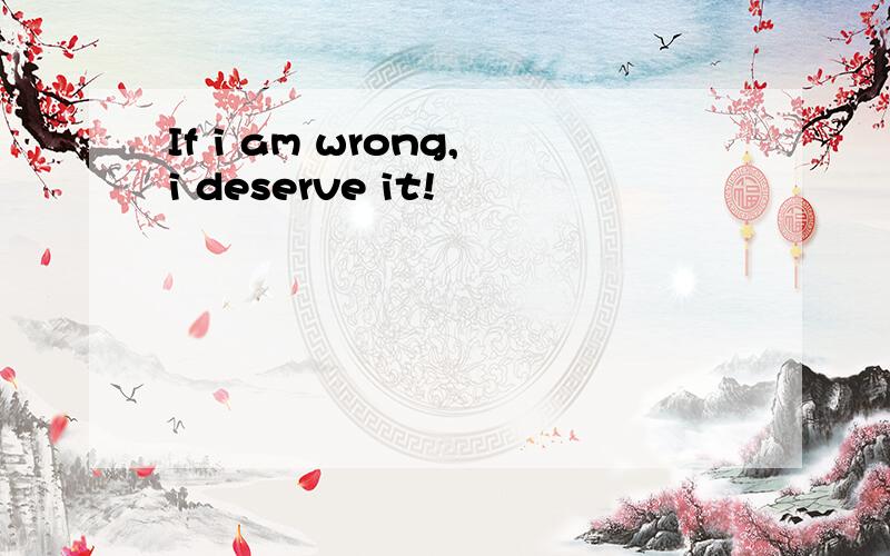 If i am wrong,i deserve it!