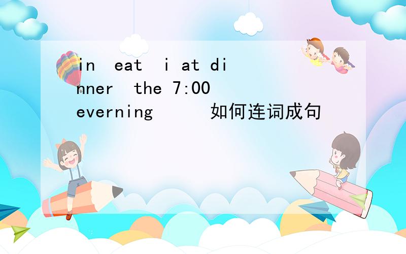 in　eat　i at dinner　the 7:00 everning　　　如何连词成句